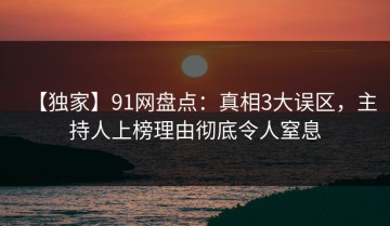 【独家】91网盘点：真相3大误区，主持人上榜理由彻底令人窒息