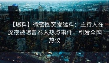 【爆料】微密圈突发猛料：主持人在深夜被曝曾卷入热点事件，引发全网热议