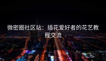 微密圈社区站：插花爱好者的花艺教程交流