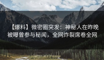 【爆料】微密圈突发：神秘人在昨晚被曝曾参与秘闻，全网炸裂席卷全网
