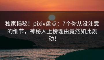 独家揭秘！pixiv盘点：7个你从没注意的细节，神秘人上榜理由竟然如此轰动！