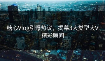 糖心Vlog引爆热议，揭幕3大类型大V精彩瞬间