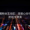 微密圈粉丝互动区：连接心动与共鸣的社交港湾