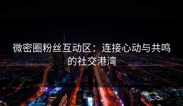 微密圈粉丝互动区：连接心动与共鸣的社交港湾
