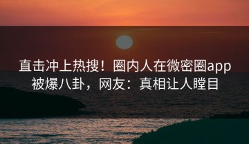 直击冲上热搜！圈内人在微密圈app被爆八卦，网友：真相让人瞠目