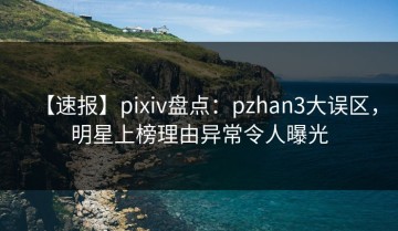 【速报】pixiv盘点：pzhan3大误区，明星上榜理由异常令人曝光