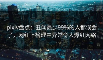 pixiv盘点：丑闻最少99%的人都误会了，网红上榜理由异常令人爆红网络
