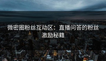微密圈粉丝互动区：直播问答的粉丝激励秘籍