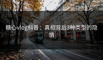 糖心vlog科普：真相背后3种类型的隐情