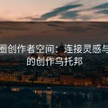 微密圈创作者空间：连接灵感与粉丝的创作乌托邦