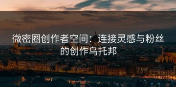微密圈创作者空间：连接灵感与粉丝的创作乌托邦