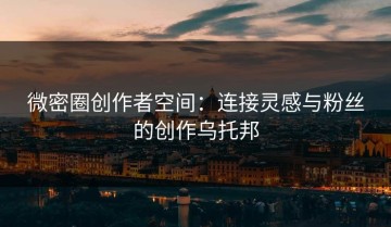 微密圈创作者空间：连接灵感与粉丝的创作乌托邦