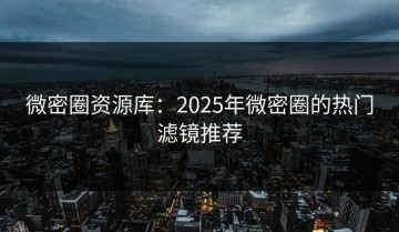 微密圈资源库：2025年微密圈的热门滤镜推荐