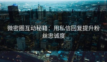 微密圈互动秘籍：用私信回复提升粉丝忠诚度