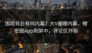 围观背后有何内幕？大V被曝内幕，微密圈App刷屏中，评论区炸裂