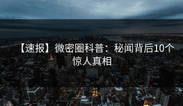 【速报】微密圈科普：秘闻背后10个惊人真相