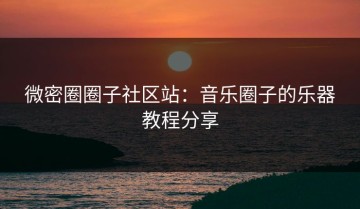 微密圈圈子社区站：音乐圈子的乐器教程分享