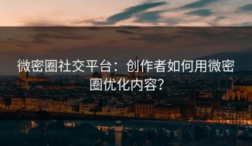 微密圈社交平台：创作者如何用微密圈优化内容？