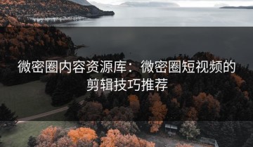 微密圈内容资源库：微密圈短视频的剪辑技巧推荐