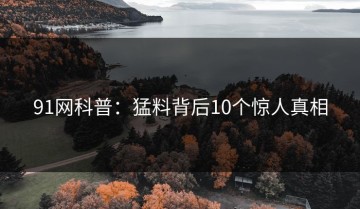 91网科普：猛料背后10个惊人真相