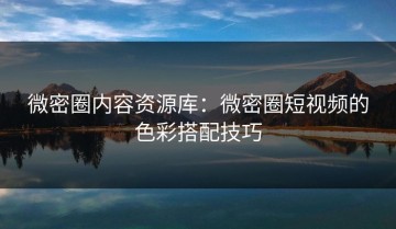 微密圈内容资源库：微密圈短视频的色彩搭配技巧