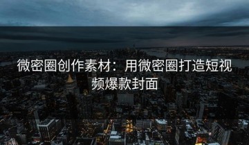 微密圈创作素材：用微密圈打造短视频爆款封面