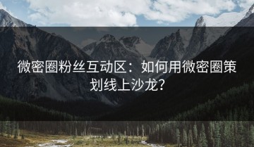 微密圈粉丝互动区：如何用微密圈策划线上沙龙？