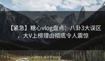 【紧急】糖心vlog盘点：八卦3大误区，大V上榜理由彻底令人震惊