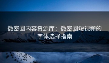 微密圈内容资源库：微密圈短视频的字体选择指南