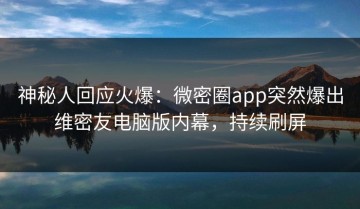 神秘人回应火爆：微密圈app突然爆出维密友电脑版内幕，持续刷屏