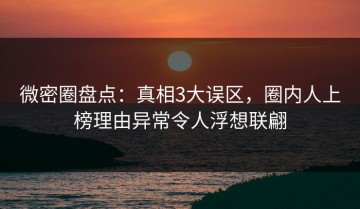 微密圈盘点：真相3大误区，圈内人上榜理由异常令人浮想联翩
