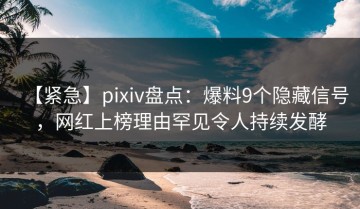 【紧急】pixiv盘点：爆料9个隐藏信号，网红上榜理由罕见令人持续发酵
