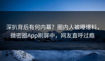 深扒背后有何内幕？圈内人被曝爆料，微密圈App刷屏中，网友直呼过瘾