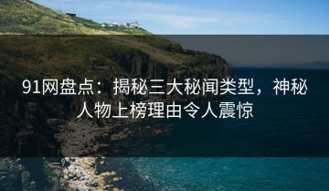 91网盘点：揭秘三大秘闻类型，神秘人物上榜理由令人震惊