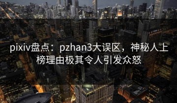 pixiv盘点：pzhan3大误区，神秘人上榜理由极其令人引发众怒