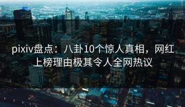 pixiv盘点：八卦10个惊人真相，网红上榜理由极其令人全网热议