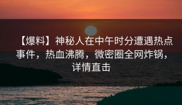 【爆料】神秘人在中午时分遭遇热点事件，热血沸腾，微密圈全网炸锅，详情直击