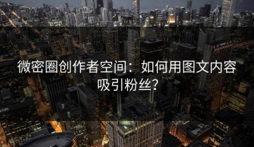 微密圈创作者空间：如何用图文内容吸引粉丝？