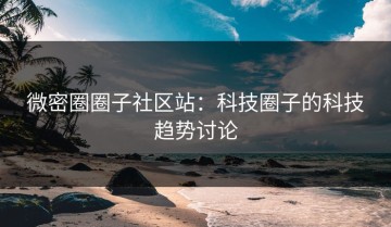 微密圈圈子社区站：科技圈子的科技趋势讨论