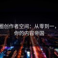 微密圈创作者空间：从零到一，打造你的内容帝国