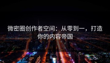 微密圈创作者空间：从零到一，打造你的内容帝国