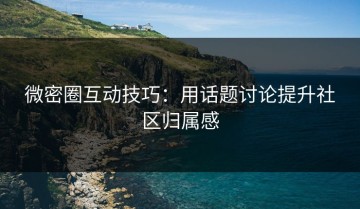 微密圈互动技巧：用话题讨论提升社区归属感