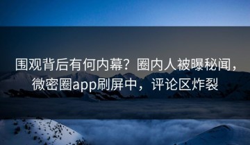 围观背后有何内幕？圈内人被曝秘闻，微密圈app刷屏中，评论区炸裂