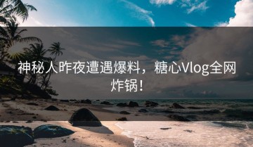 神秘人昨夜遭遇爆料，糖心Vlog全网炸锅！