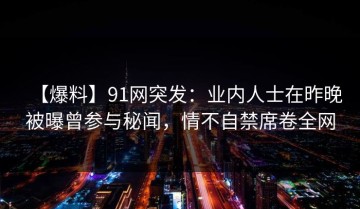 【爆料】91网突发：业内人士在昨晚被曝曾参与秘闻，情不自禁席卷全网