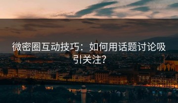 微密圈互动技巧：如何用话题讨论吸引关注？