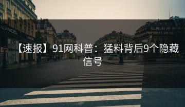 【速报】91网科普：猛料背后9个隐藏信号