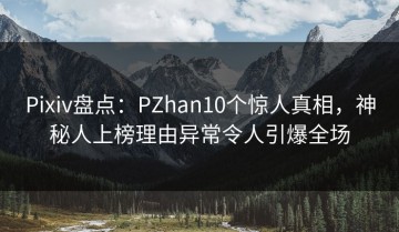 Pixiv盘点：PZhan10个惊人真相，神秘人上榜理由异常令人引爆全场