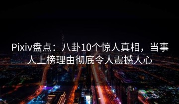Pixiv盘点：八卦10个惊人真相，当事人上榜理由彻底令人震撼人心