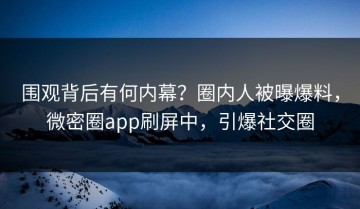 围观背后有何内幕？圈内人被曝爆料，微密圈app刷屏中，引爆社交圈